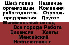 Шеф-повар › Название организации ­ Компания-работодатель › Отрасль предприятия ­ Другое › Минимальный оклад ­ 10 000 - Все города Работа » Вакансии   . Ханты-Мансийский,Нефтеюганск г.